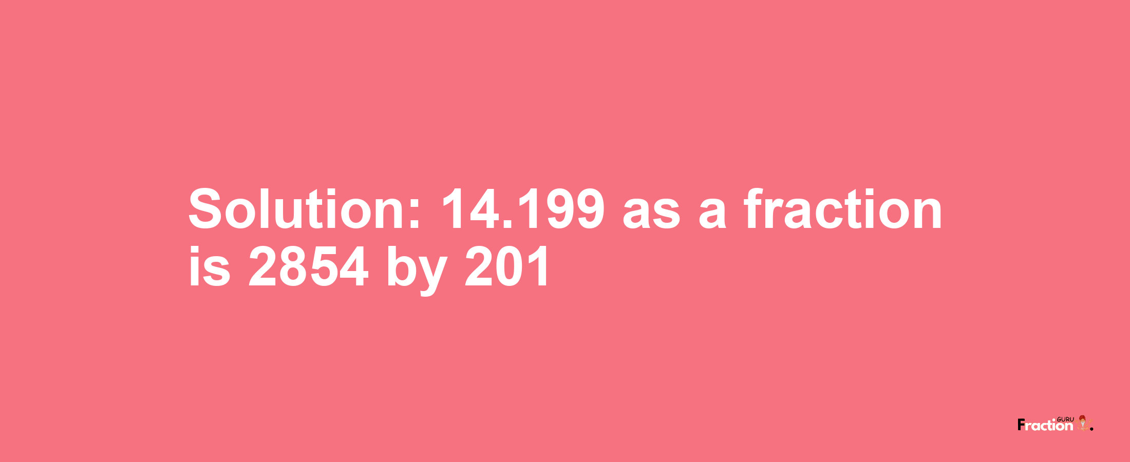 Solution:14.199 as a fraction is 2854/201